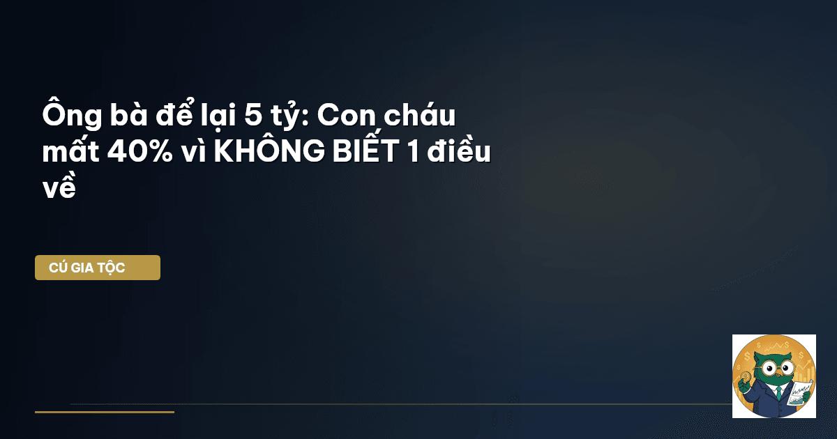 Ông bà để lại 5 tỷ: Con cháu mất 40% vì KHÔNG BIẾT 1 điều về