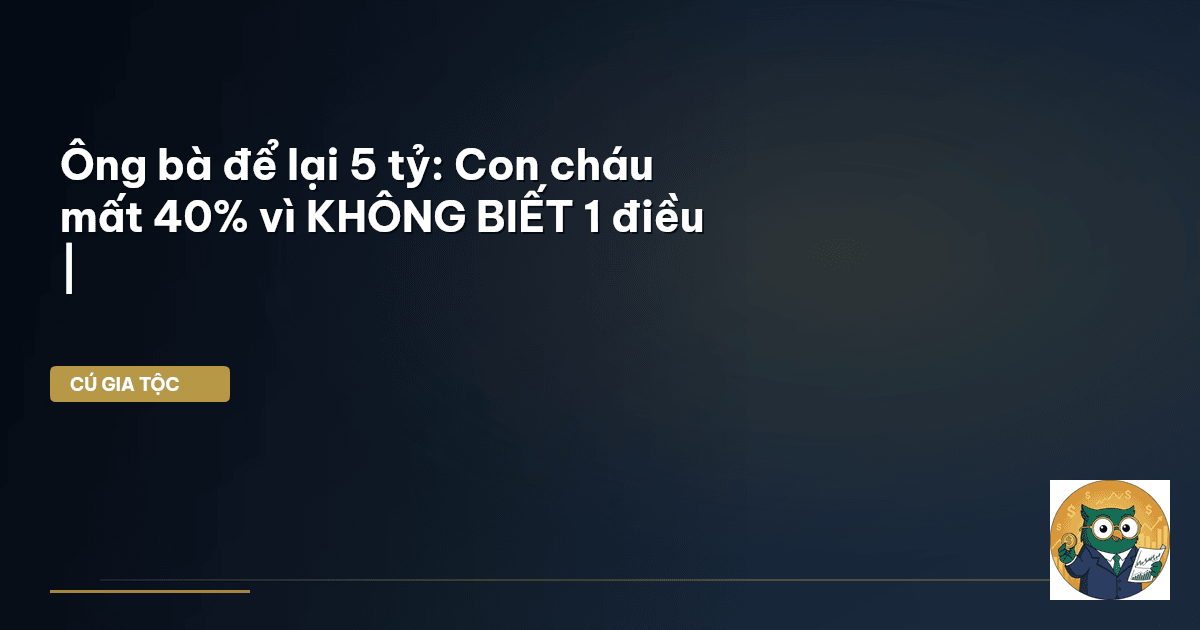 Ông bà để lại 5 tỷ: Con cháu mất 40% vì KHÔNG BIẾT 1 điều |