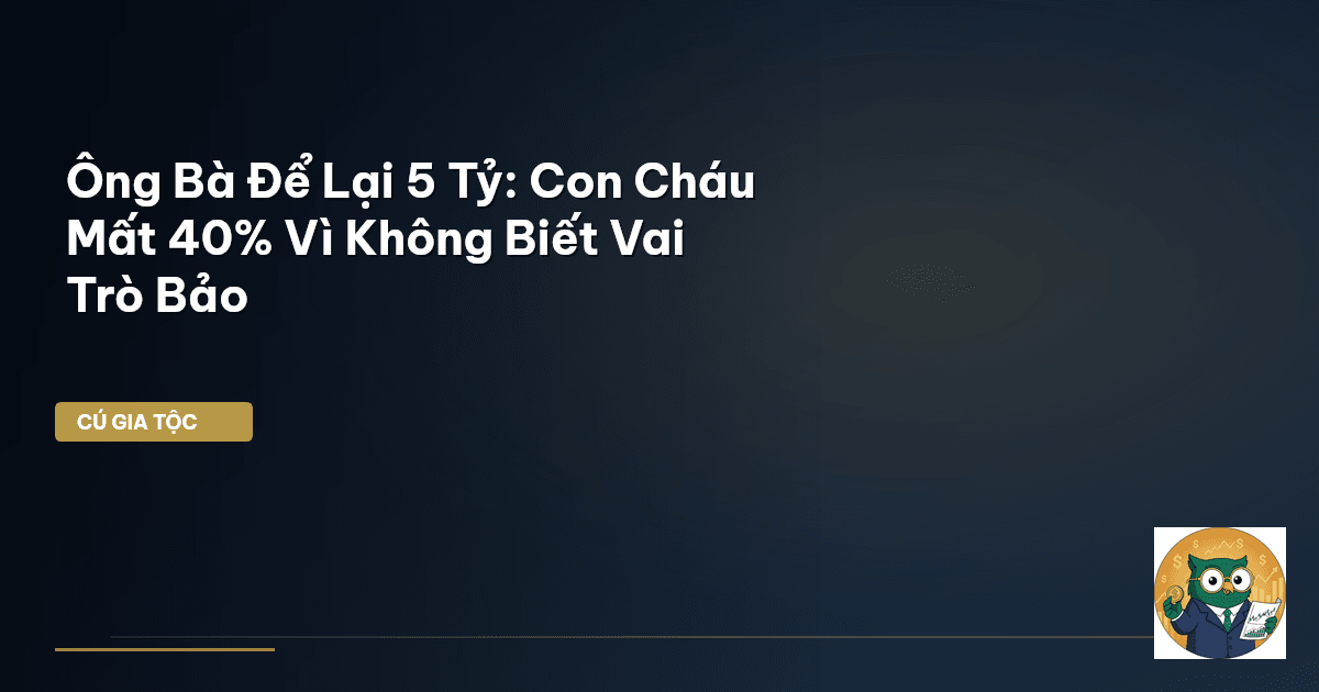 Ông Bà Để Lại 5 Tỷ: Con Cháu Mất 40% Vì Không Biết Vai Trò Bảo