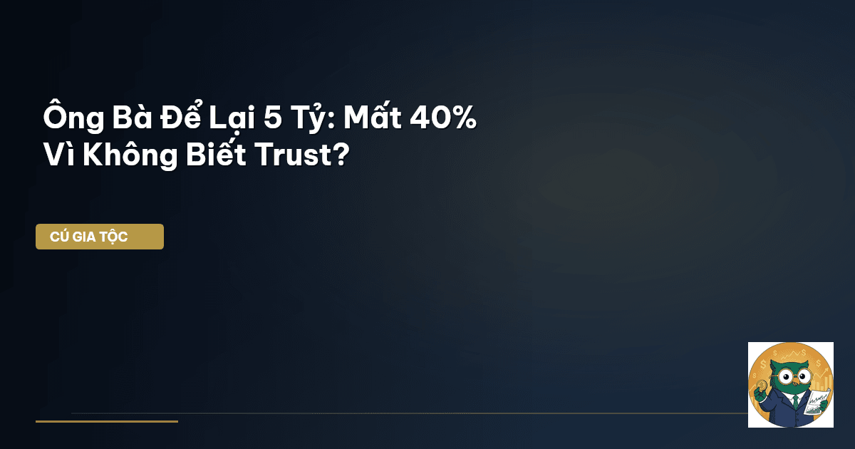 Ông Bà Để Lại 5 Tỷ: Mất 40% Vì Không Biết Trust?