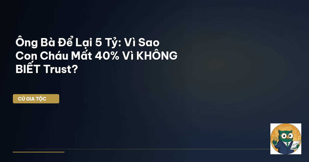 Ông Bà Để Lại 5 Tỷ: Vì Sao Con Cháu Mất 40% Vì KHÔNG BIẾT Trust?