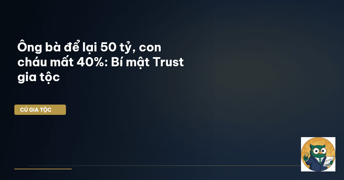 Ông bà để lại 50 tỷ, con cháu mất 40%: Bí mật Trust gia tộc