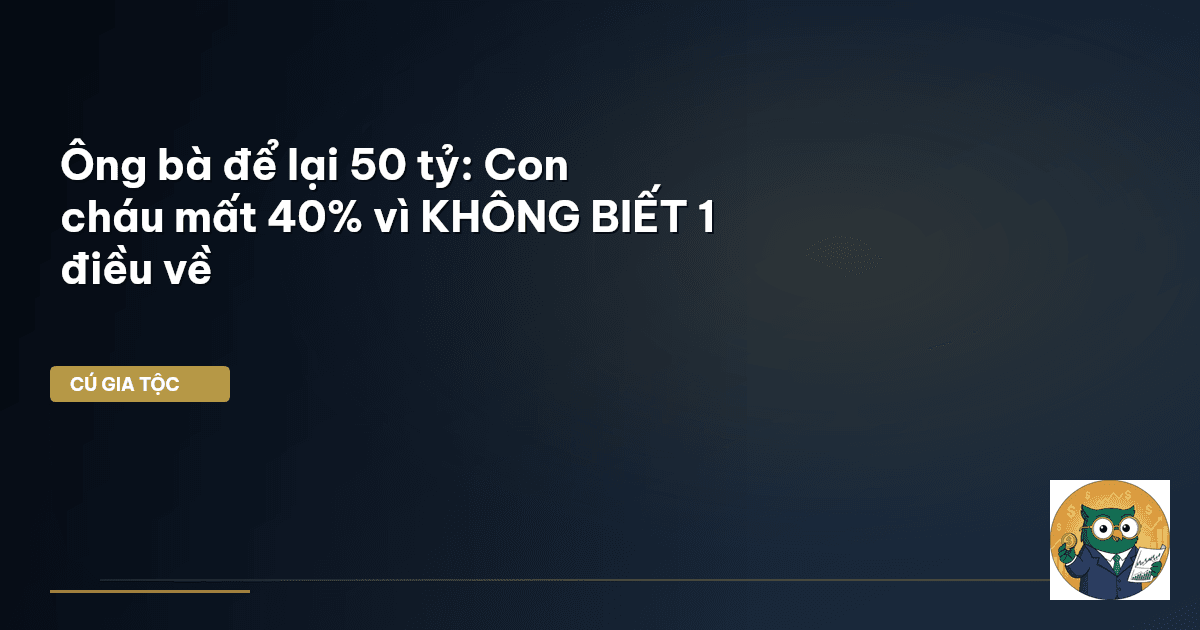 Ông bà để lại 50 tỷ: Con cháu mất 40% vì KHÔNG BIẾT 1 điều về