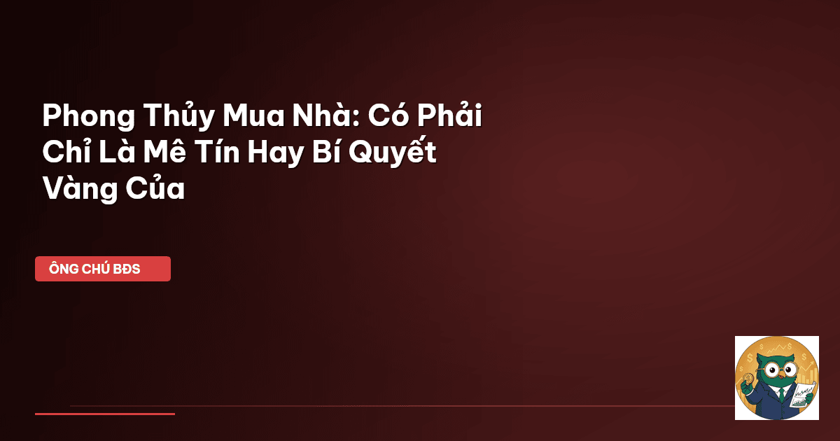Phong Thủy Mua Nhà: Có Phải Chỉ Là Mê Tín Hay Bí Quyết Vàng Của