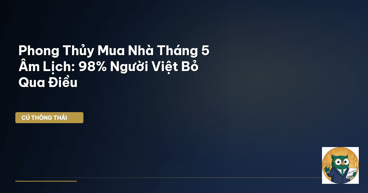 Phong Thủy Mua Nhà Tháng 5 Âm Lịch: 98% Người Việt Bỏ Qua Điều