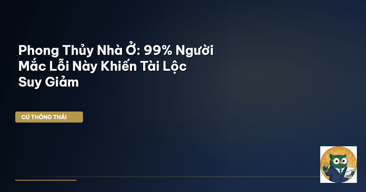 Phong Thủy Nhà Ở: 99% Người Mắc Lỗi Này Khiến Tài Lộc Suy Giảm