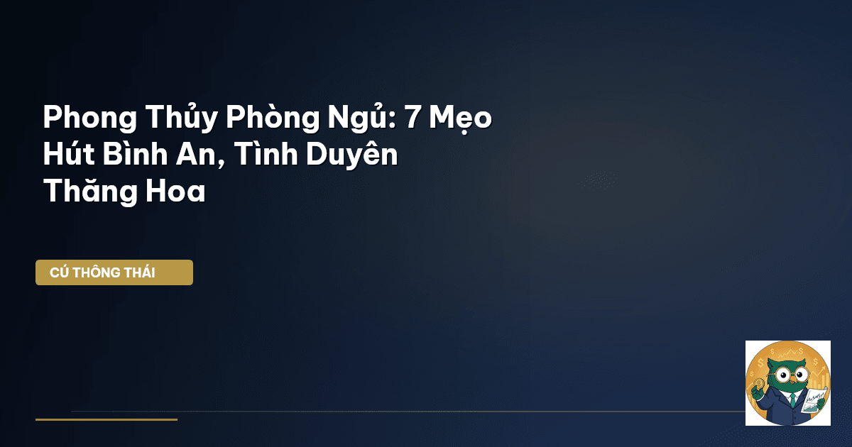 Phong Thủy Phòng Ngủ: 7 Mẹo Hút Bình An, Tình Duyên Thăng Hoa