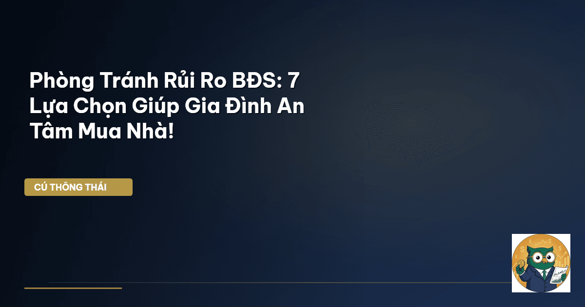 Phòng Tránh Rủi Ro BĐS: 7 Lựa Chọn Giúp Gia Đình An Tâm Mua Nhà!