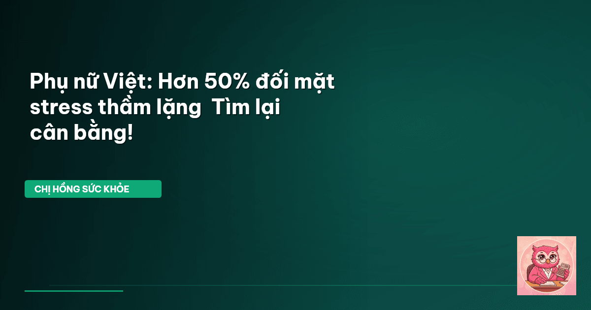 Phụ nữ Việt: Hơn 50% đối mặt stress thầm lặng – Tìm lại cân bằng!