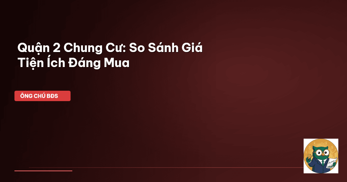 Quận 2 Chung Cư: So Sánh Giá & Tiện Ích Đáng Mua