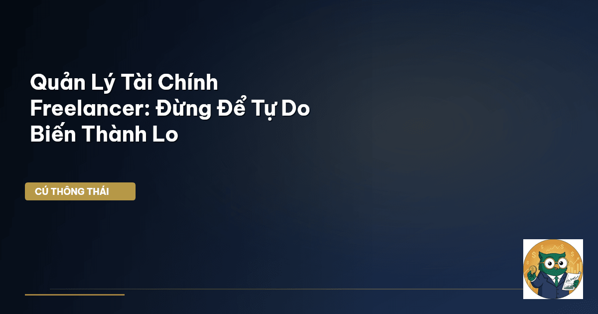 Quản Lý Tài Chính Freelancer: Đừng Để ‘Tự Do’ Biến Thành ‘Lo