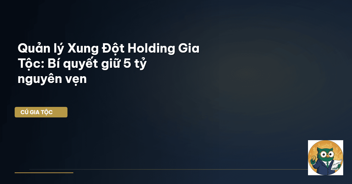 Quản lý Xung Đột Holding Gia Tộc: Bí quyết giữ 5 tỷ nguyên vẹn