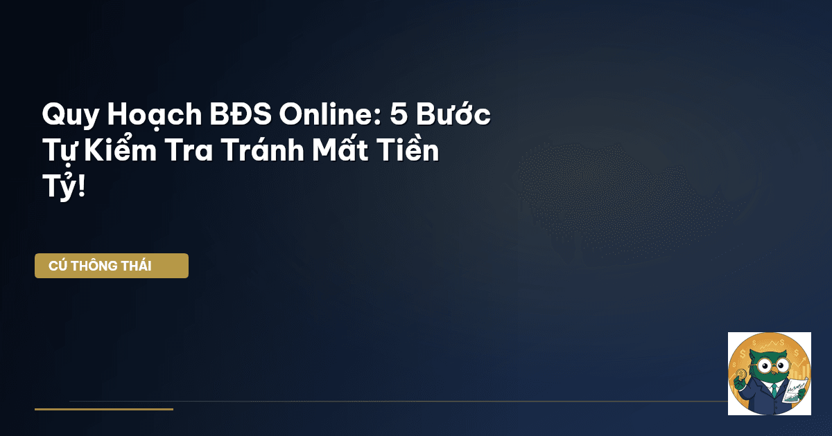 Quy Hoạch BĐS Online: 5 Bước Tự Kiểm Tra Tránh Mất Tiền Tỷ!