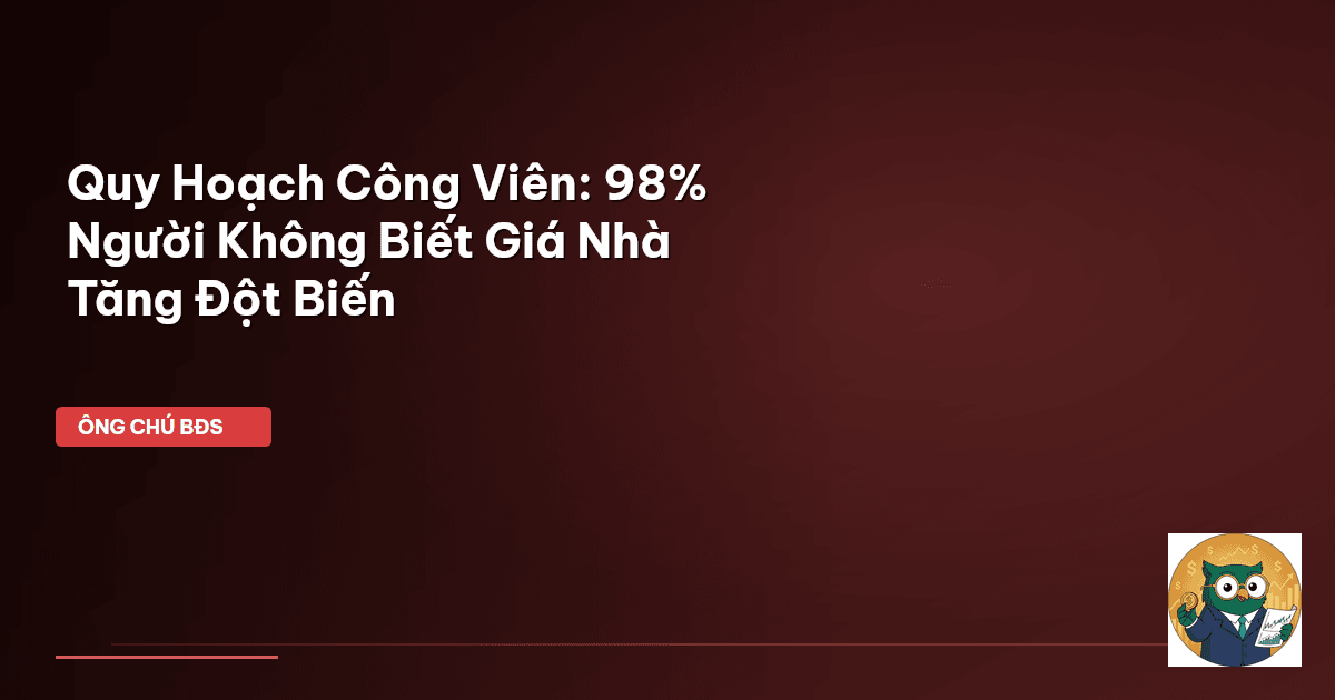 Quy Hoạch Công Viên: 98% Người Không Biết Giá Nhà Tăng Đột Biến