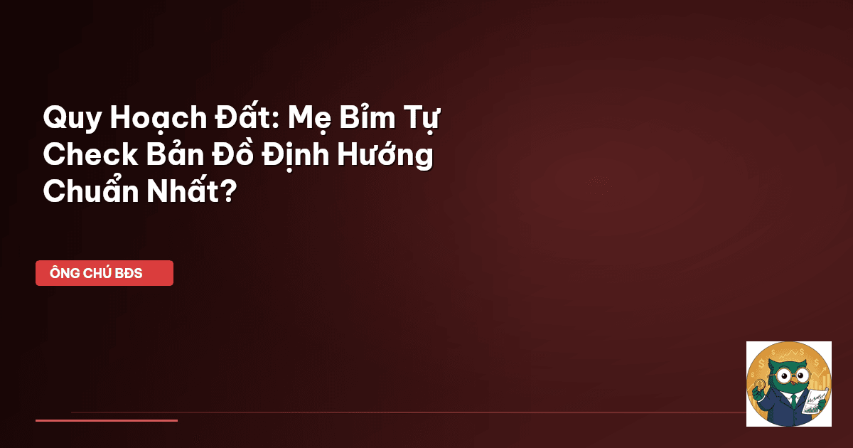 Quy Hoạch Đất: Mẹ Bỉm Tự Check Bản Đồ Định Hướng Chuẩn Nhất?