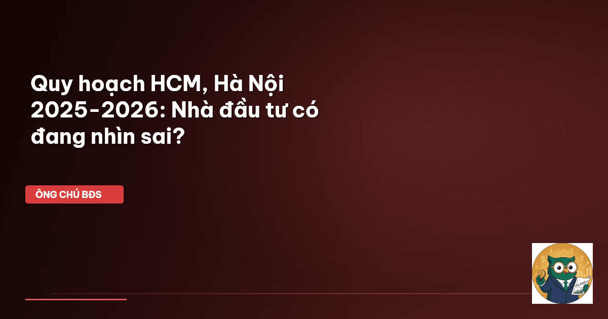 Quy hoạch HCM, Hà Nội 2025-2026: Nhà đầu tư có đang nhìn sai?