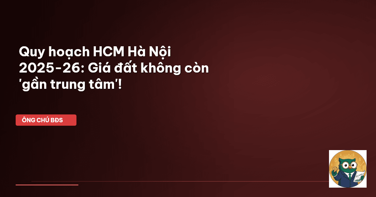Quy hoạch HCM Hà Nội 2025-26: Giá đất không còn 'gần trung tâm'!