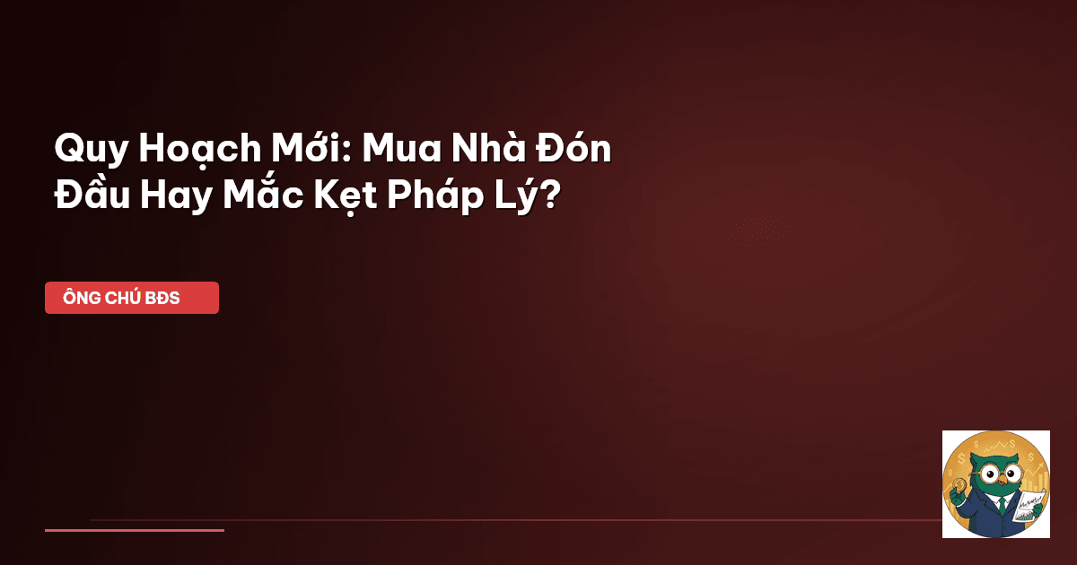 Quy Hoạch Mới: Mua Nhà Đón Đầu Hay Mắc Kẹt Pháp Lý?