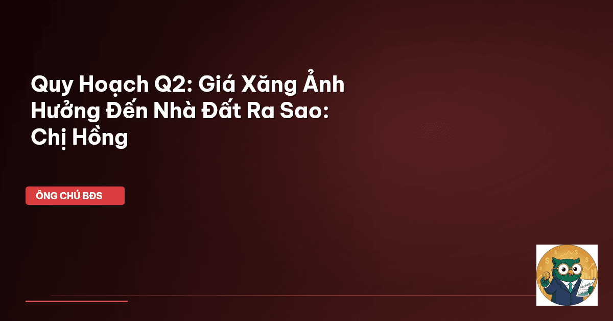 Quy Hoạch Q2: Giá Xăng Ảnh Hưởng Đến Nhà Đất Ra Sao: Chị Hồng