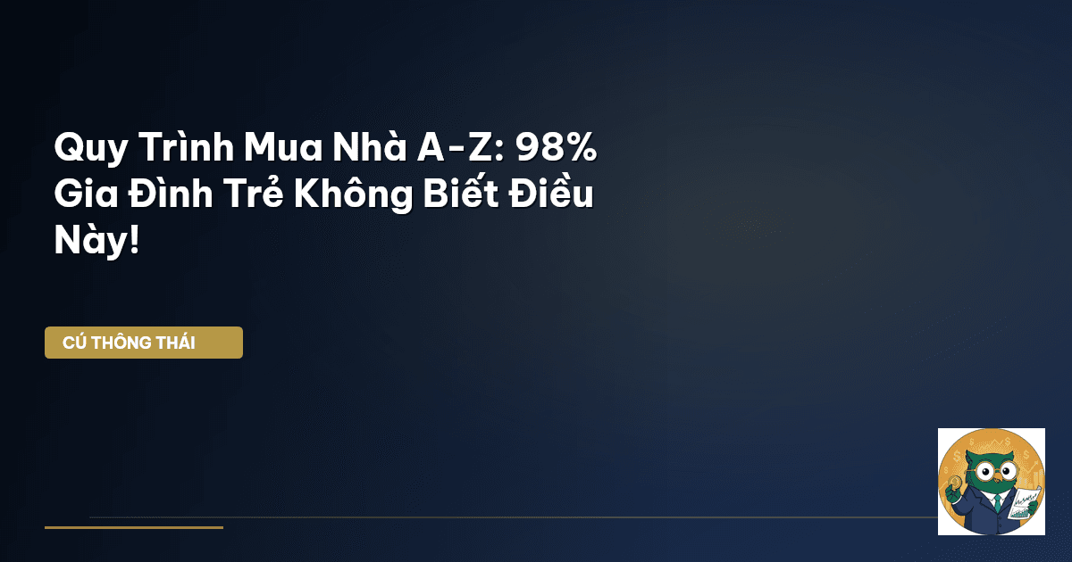 Quy Trình Mua Nhà A-Z: 98% Gia Đình Trẻ Không Biết Điều Này!