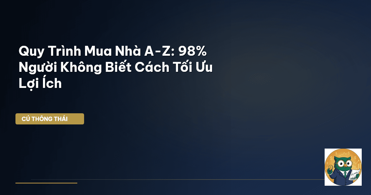 Quy Trình Mua Nhà A-Z: 98% Người Không Biết Cách Tối Ưu Lợi Ích