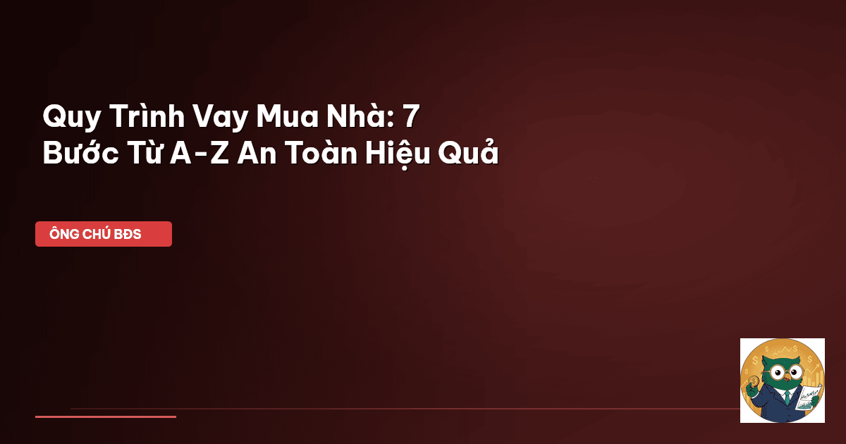 Quy Trình Vay Mua Nhà: 7 Bước Từ A-Z An Toàn Hiệu Quả