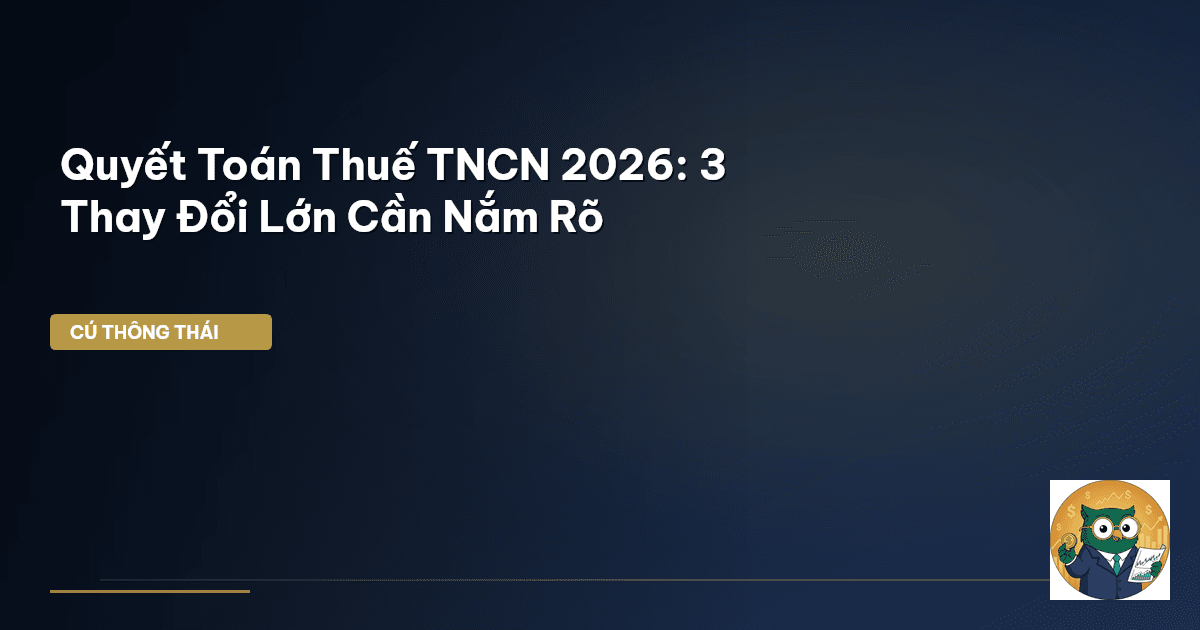 Quyết Toán Thuế TNCN 2026: 3 Thay Đổi Lớn Cần Nắm Rõ