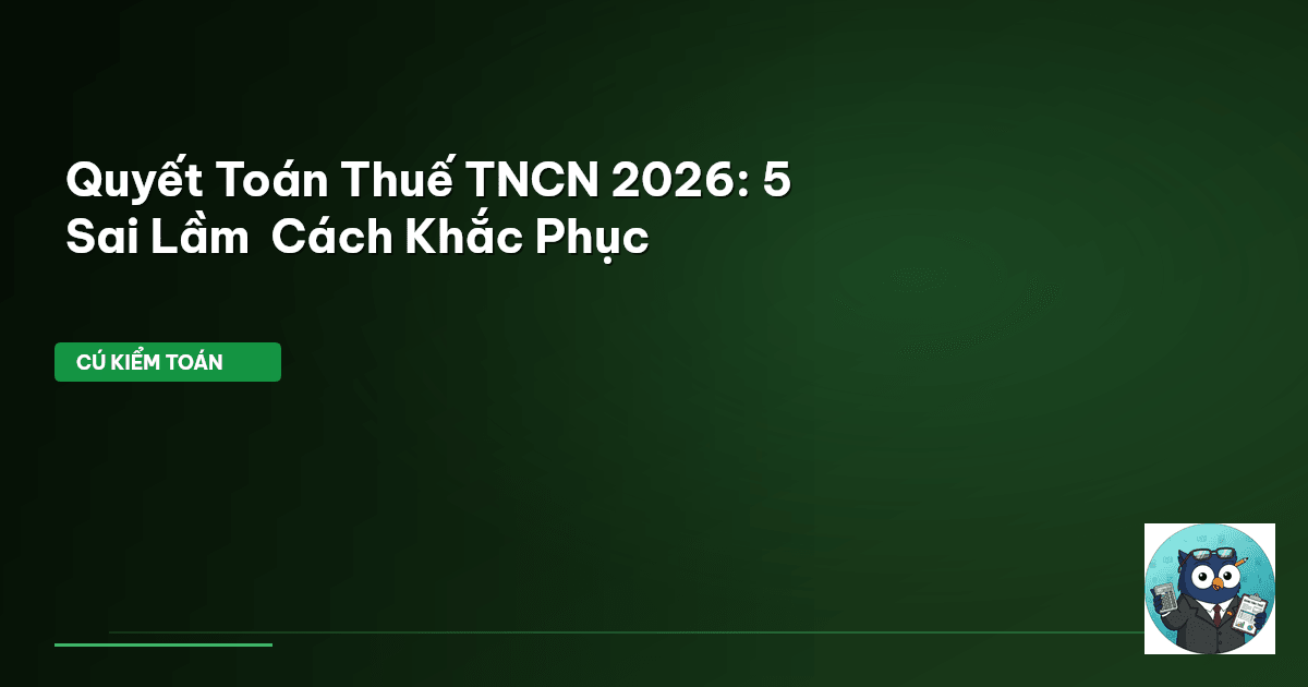 Quyết Toán Thuế TNCN 2026: 5 Sai Lầm & Cách Khắc Phục
