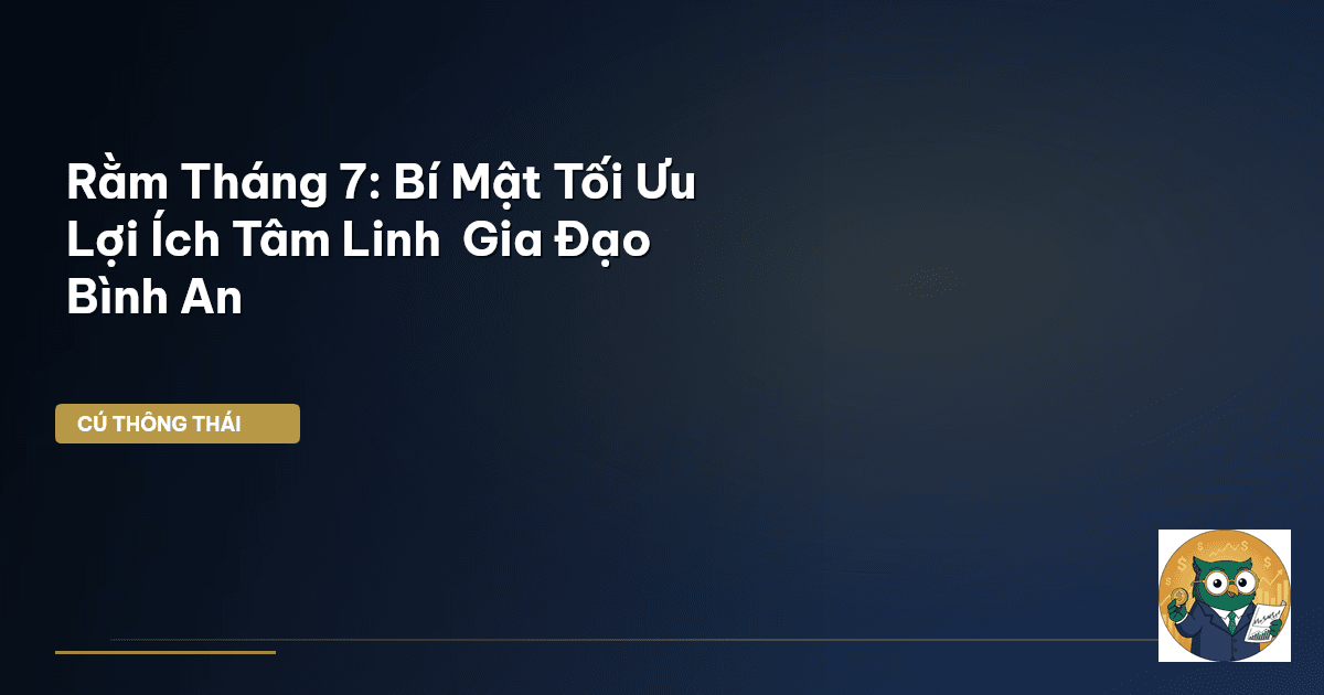 Rằm Tháng 7: Bí Mật Tối Ưu Lợi Ích Tâm Linh & Gia Đạo Bình An