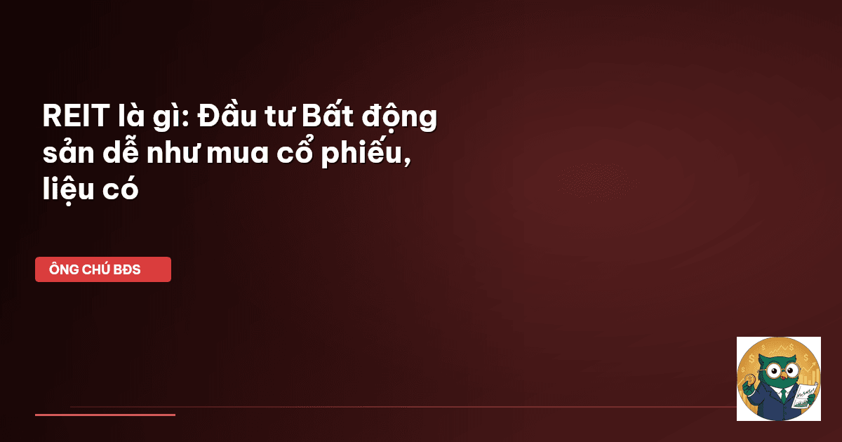 REIT là gì: Đầu tư Bất động sản dễ như mua cổ phiếu, liệu có