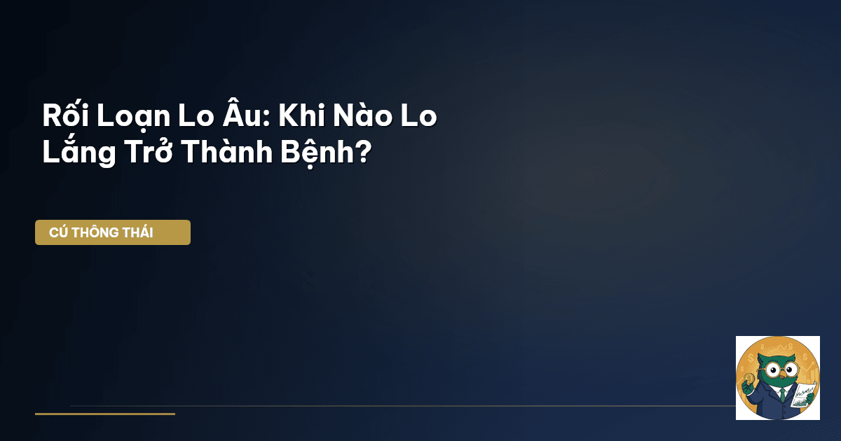 Rối Loạn Lo Âu: Khi Nào Lo Lắng Trở Thành Bệnh?