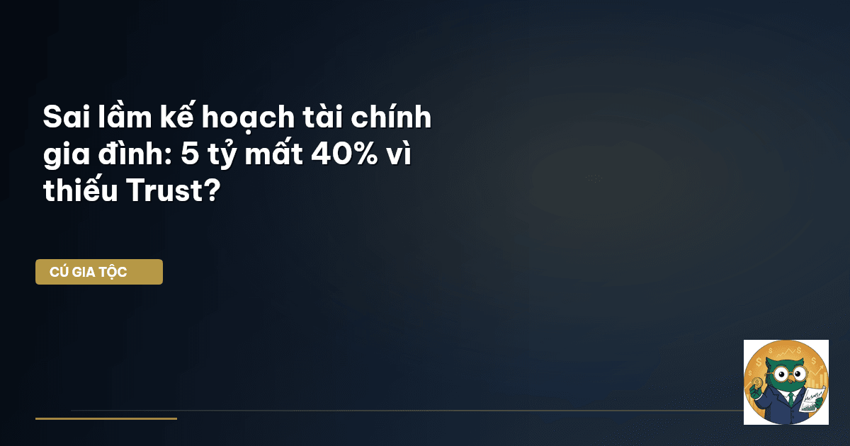 Sai lầm kế hoạch tài chính gia đình: 5 tỷ mất 40% vì thiếu Trust?