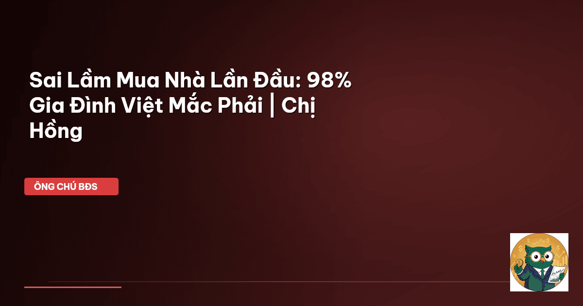 Sai Lầm Mua Nhà Lần Đầu: 98% Gia Đình Việt Mắc Phải | Chị Hồng