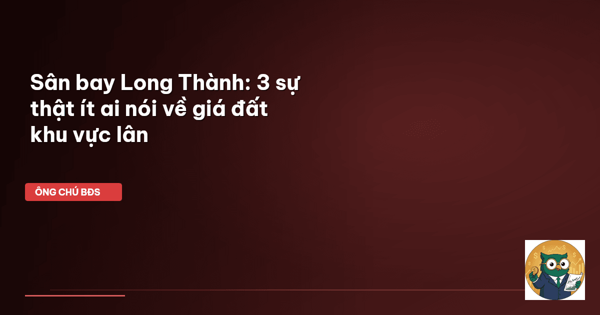 Sân bay Long Thành: 3 sự thật ít ai nói về giá đất khu vực lân
