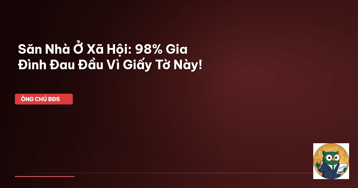 Săn Nhà Ở Xã Hội: 98% Gia Đình Đau Đầu Vì Giấy Tờ Này!