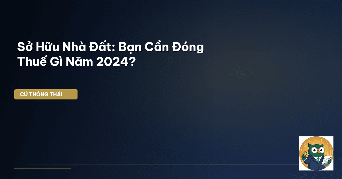 Sở Hữu Nhà Đất: Bạn Cần Đóng Thuế Gì Năm 2024?