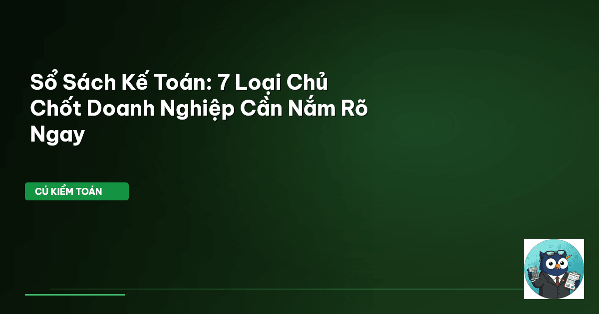 Sổ Sách Kế Toán: 7 Loại Chủ Chốt Doanh Nghiệp Cần Nắm Rõ Ngay