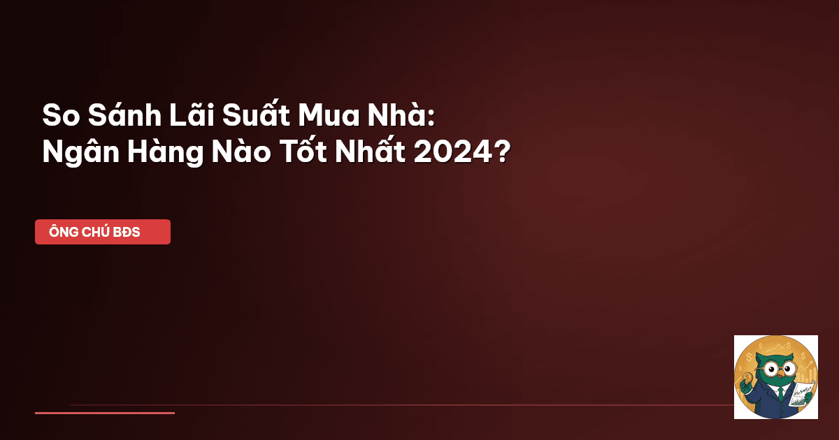 So Sánh Lãi Suất Mua Nhà: Ngân Hàng Nào Tốt Nhất 2024?