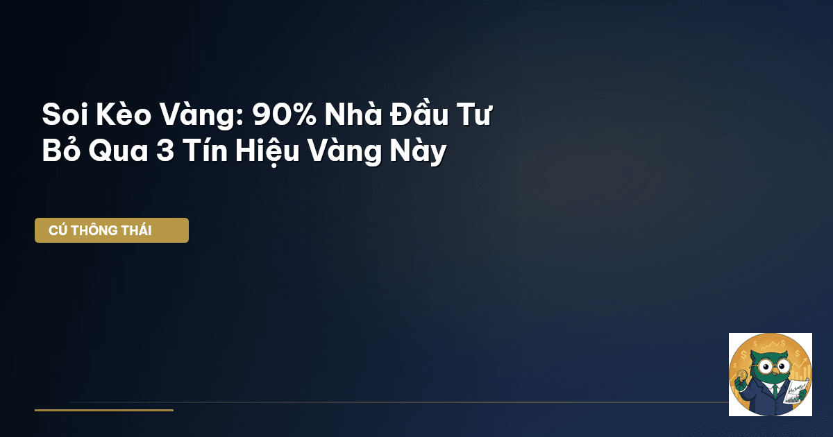Soi Kèo Vàng: 90% Nhà Đầu Tư Bỏ Qua 3 ‘Tín Hiệu Vàng’ Này