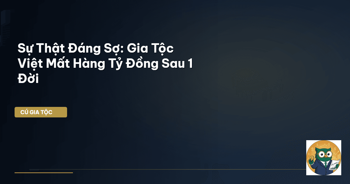 Sự Thật Đáng Sợ: Gia Tộc Việt Mất Hàng Tỷ Đồng Sau 1 Đời