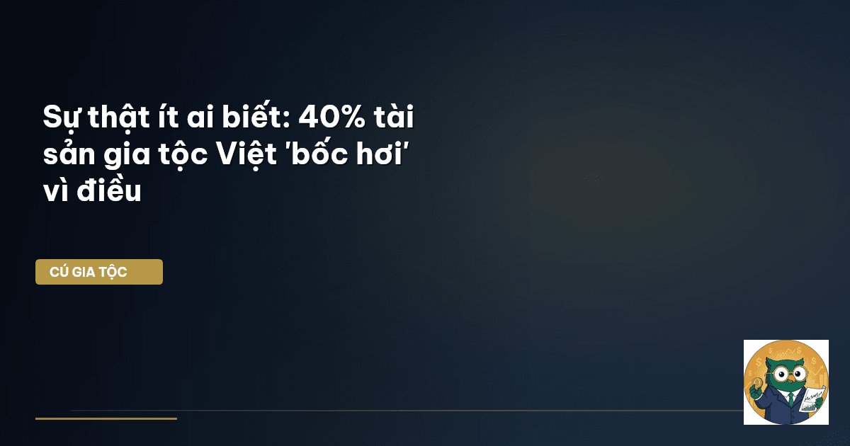 Sự thật ít ai biết: 40% tài sản gia tộc Việt 'bốc hơi' vì điều