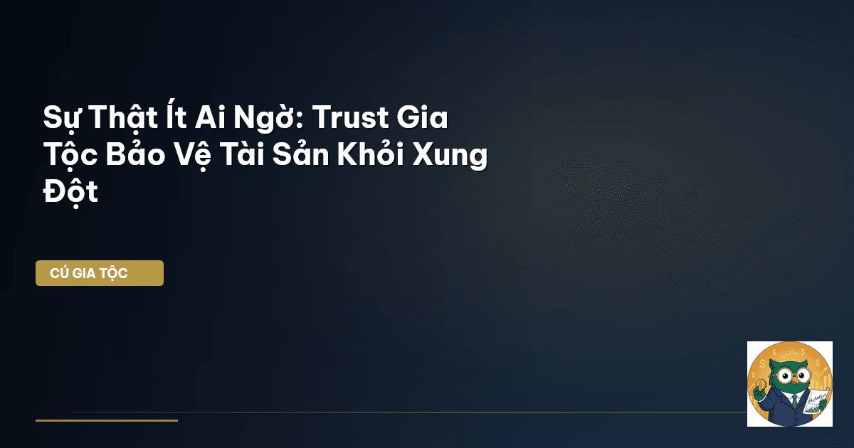 Sự Thật Ít Ai Ngờ: Trust Gia Tộc Bảo Vệ Tài Sản Khỏi Xung Đột