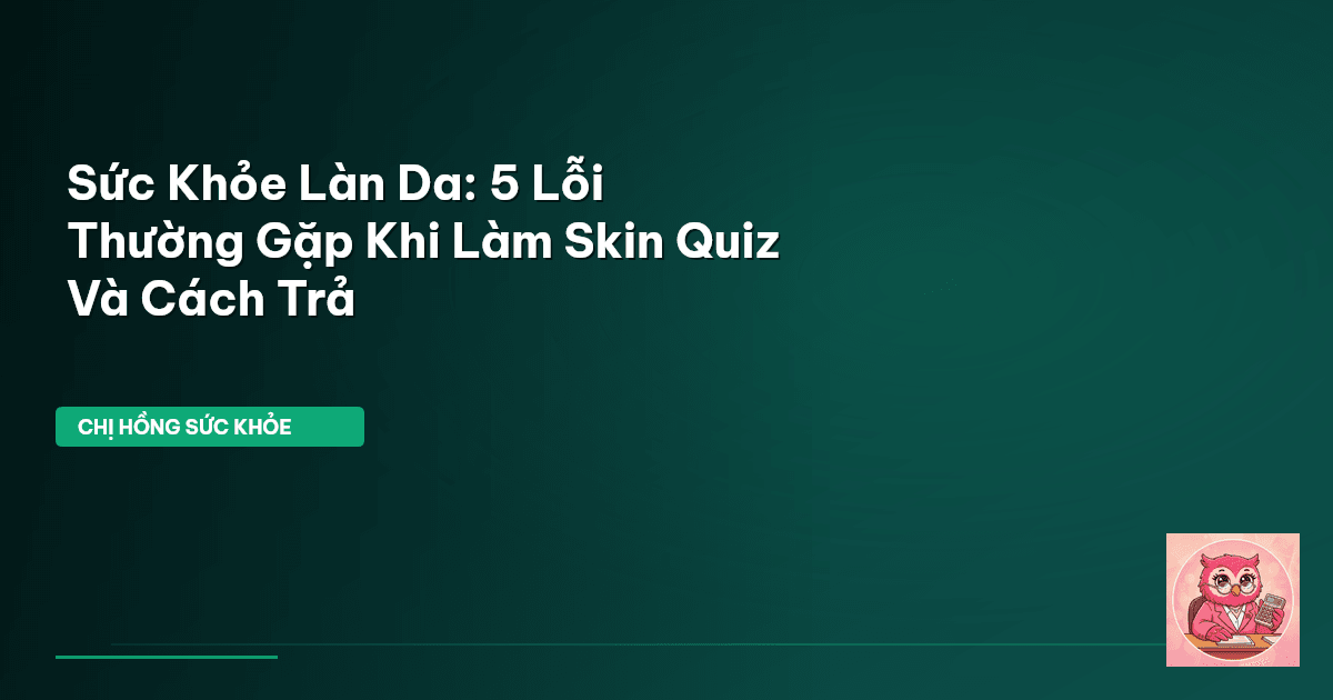 Sức Khỏe Làn Da: 5 Lỗi Thường Gặp Khi Làm Skin Quiz Và Cách Trả
