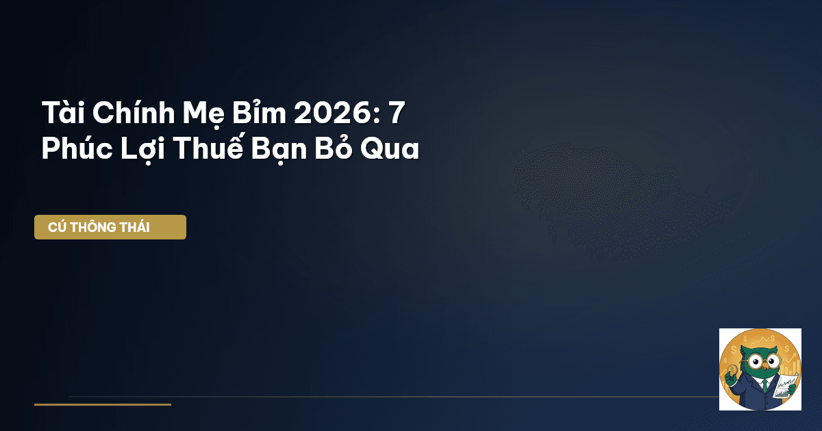 Tài Chính Mẹ Bỉm 2026: 7 Phúc Lợi Thuế Bạn Bỏ Qua