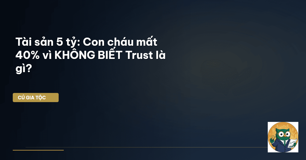 Tài sản 5 tỷ: Con cháu mất 40% vì KHÔNG BIẾT Trust là gì?