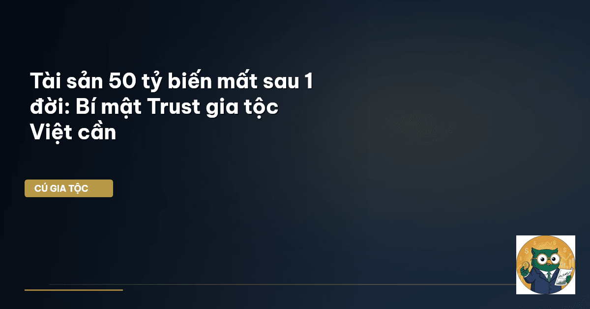 Tài sản 50 tỷ biến mất sau 1 đời: Bí mật Trust gia tộc Việt cần