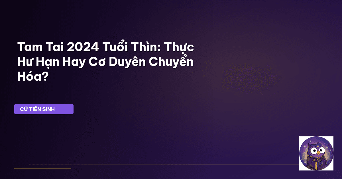 Tam Tai 2024 Tuổi Thìn: Thực Hư Hạn Hay Cơ Duyên Chuyển Hóa?