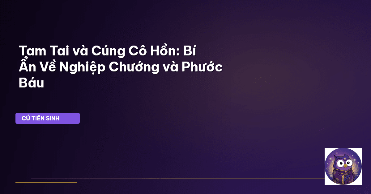 Tam Tai và Cúng Cô Hồn: Bí Ẩn Về Nghiệp Chướng và Phước Báu