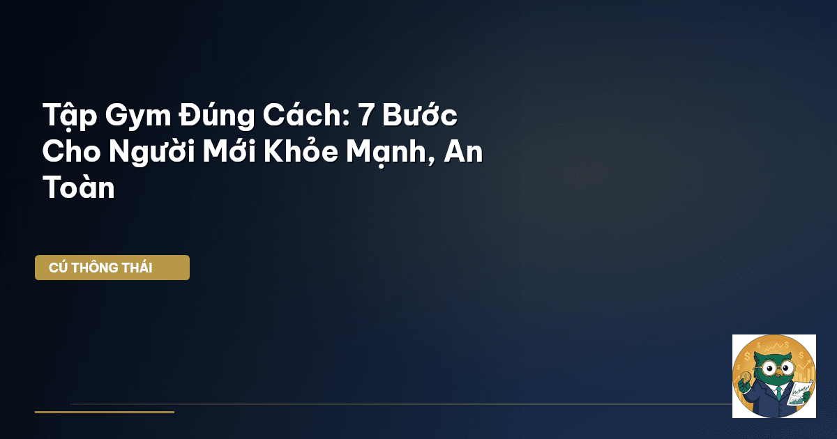 Tập Gym Đúng Cách: 7 Bước Cho Người Mới Khỏe Mạnh, An Toàn
