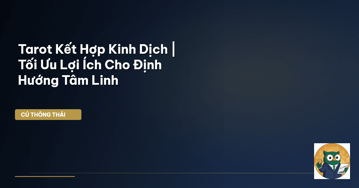 Tarot Kết Hợp Kinh Dịch | Tối Ưu Lợi Ích Cho Định Hướng Tâm Linh
